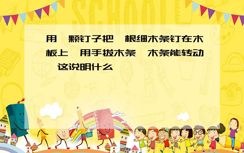 用一颗钉子把一根细木条钉在木板上,用手拔木条,木条能转动,这说明什么