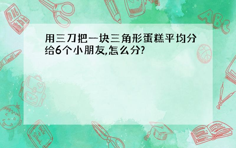 用三刀把一块三角形蛋糕平均分给6个小朋友,怎么分?