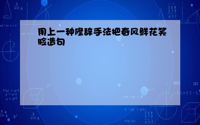 用上一种修辞手法把春风鲜花笑脸造句