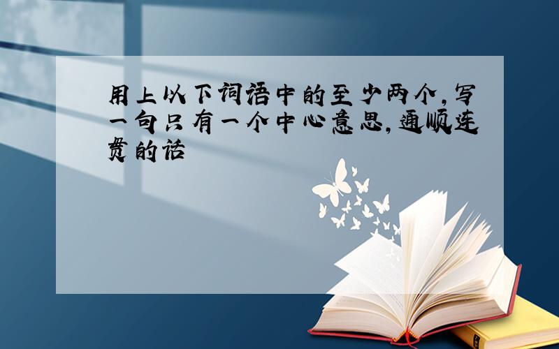 用上以下词语中的至少两个,写一句只有一个中心意思,通顺连贯的话