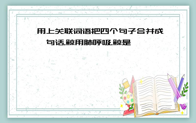 用上关联词语把四个句子合并成一句话.鲸用肺呼吸.鲸是