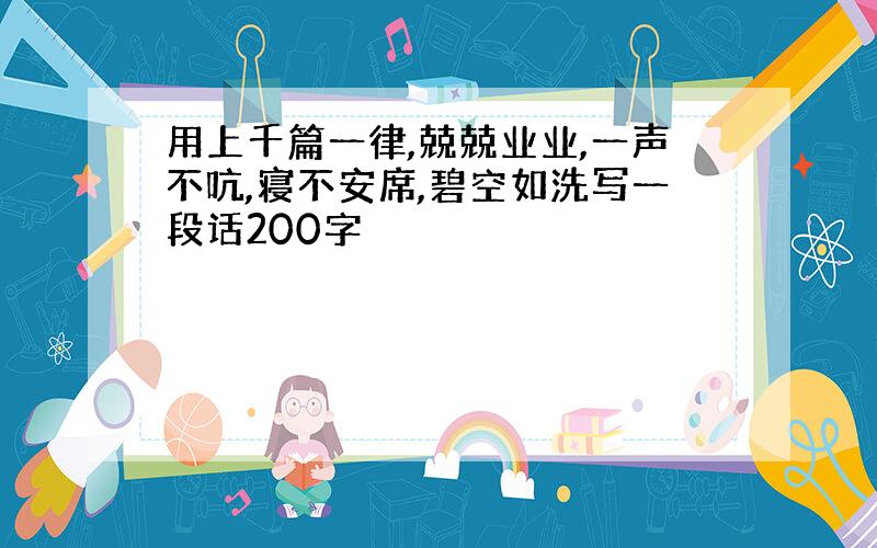 用上千篇一律,兢兢业业,一声不吭,寝不安席,碧空如洗写一段话200字