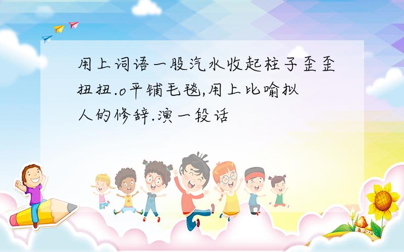 用上词语一股汽水收起柱子歪歪扭扭.o平铺毛毯,用上比喻拟人的修辞.演一段话