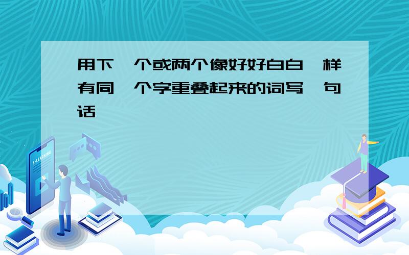 用下一个或两个像好好白白一样有同一个字重叠起来的词写一句话