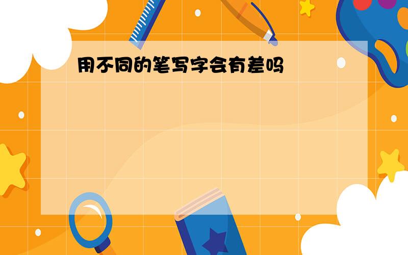 用不同的笔写字会有差吗