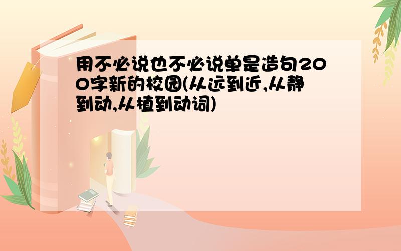 用不必说也不必说单是造句200字新的校园(从远到近,从静到动,从植到动词)