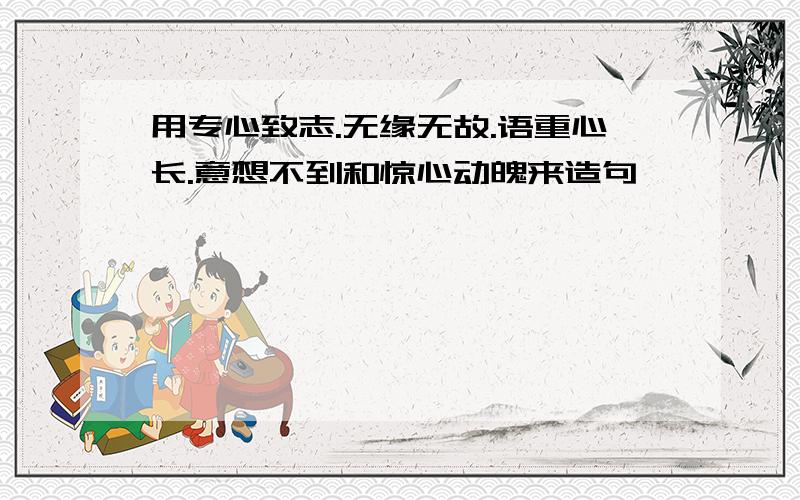 用专心致志.无缘无故.语重心长.意想不到和惊心动魄来造句