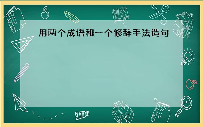 用两个成语和一个修辞手法造句