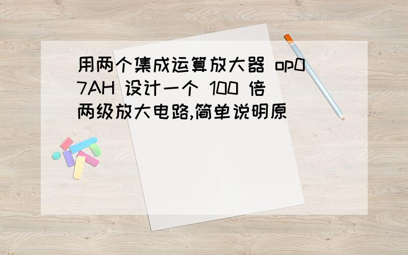 用两个集成运算放大器 op07AH 设计一个 100 倍两级放大电路,简单说明原