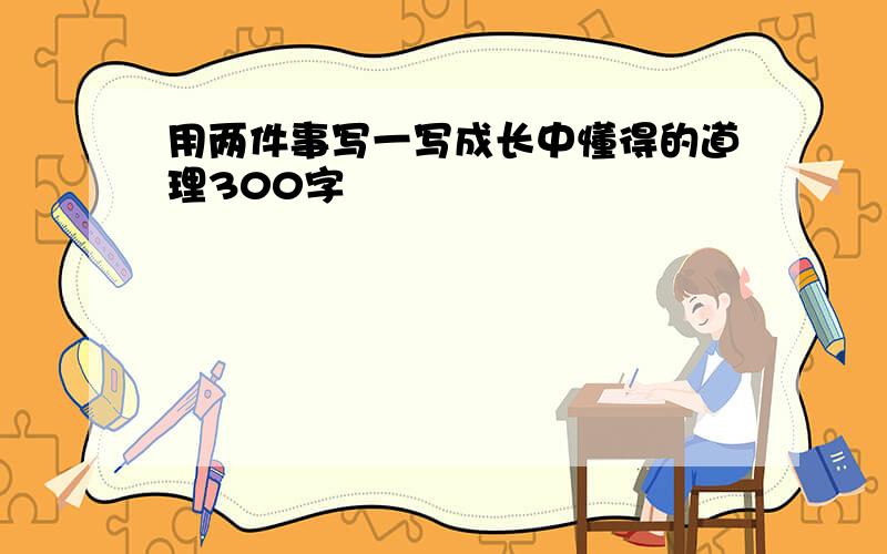 用两件事写一写成长中懂得的道理300字