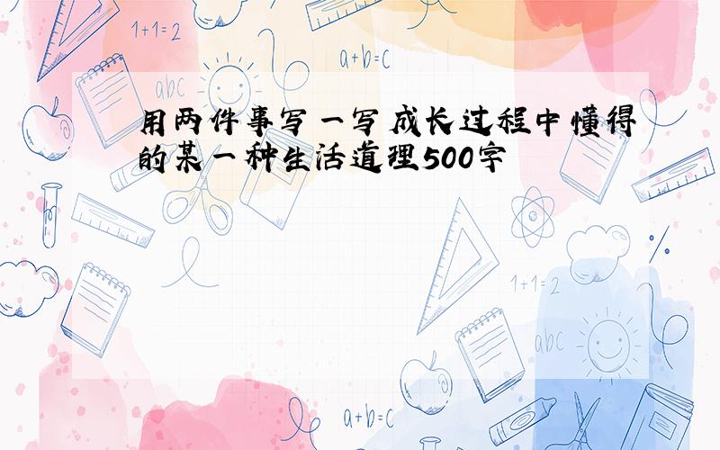 用两件事写一写成长过程中懂得的某一种生活道理500字