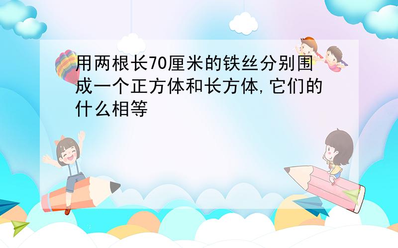 用两根长70厘米的铁丝分别围成一个正方体和长方体,它们的什么相等