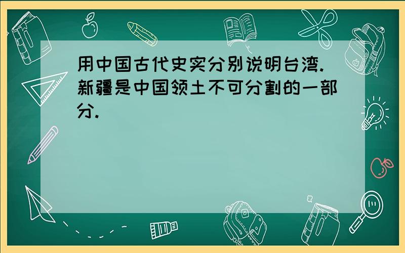 用中国古代史实分别说明台湾.新疆是中国领土不可分割的一部分.