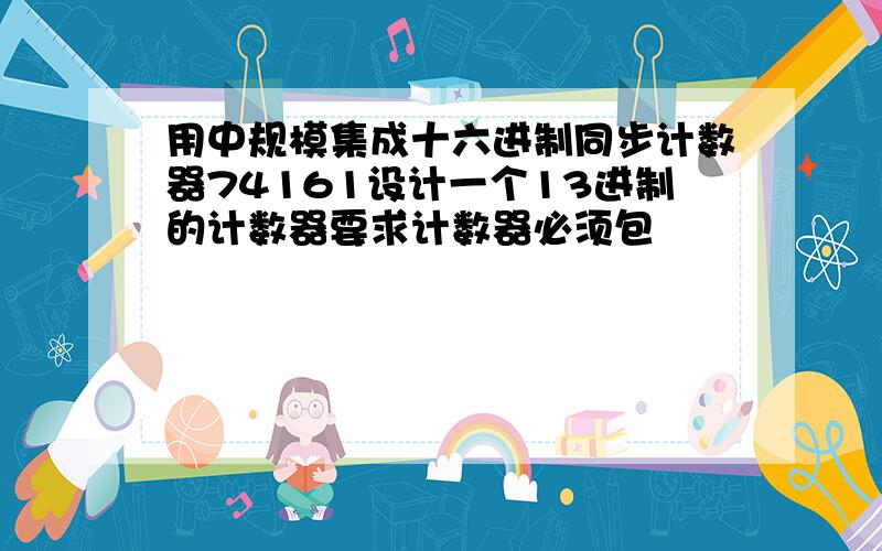 用中规模集成十六进制同步计数器74161设计一个13进制的计数器要求计数器必须包