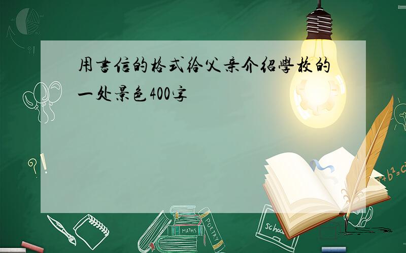 用书信的格式给父亲介绍学校的一处景色400字