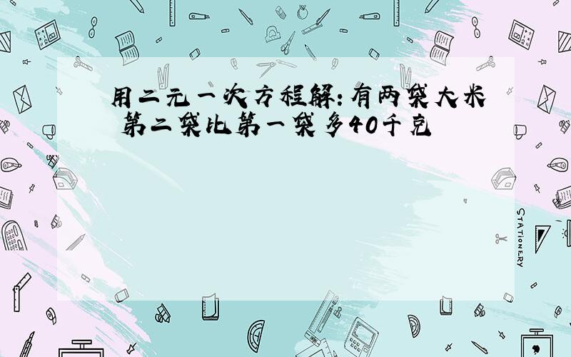 用二元一次方程解:有两袋大米 第二袋比第一袋多40千克