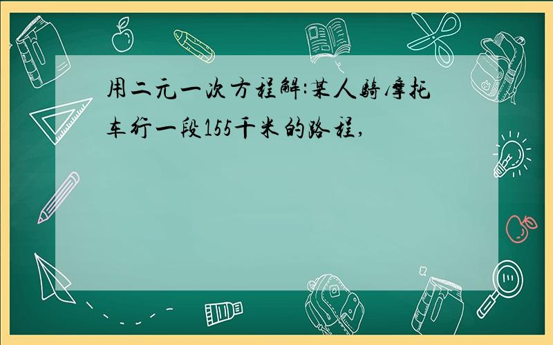 用二元一次方程解:某人骑摩托车行一段155千米的路程,