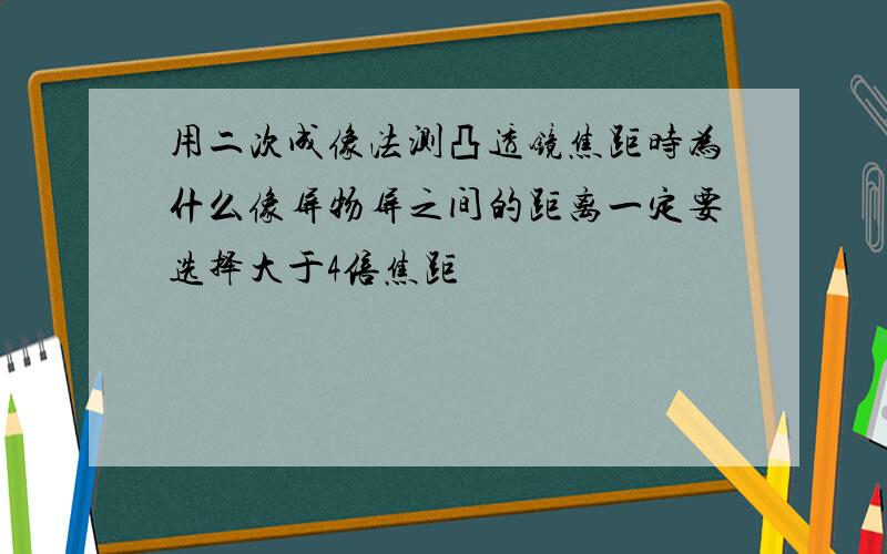 用二次成像法测凸透镜焦距时为什么像屏物屏之间的距离一定要选择大于4倍焦距