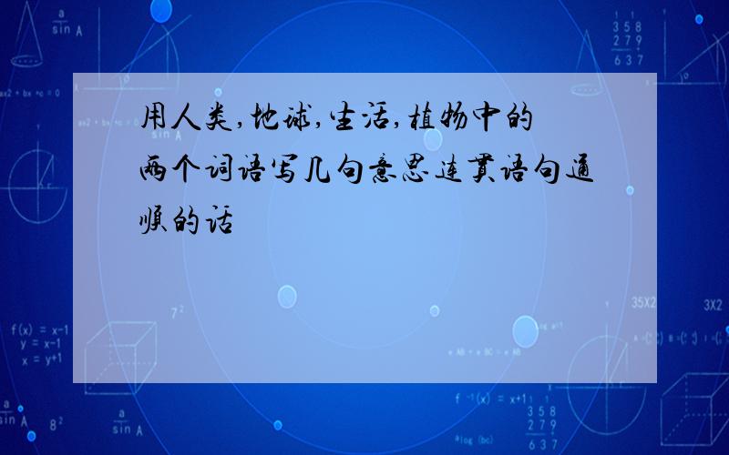 用人类,地球,生活,植物中的两个词语写几句意思连贯语句通顺的话