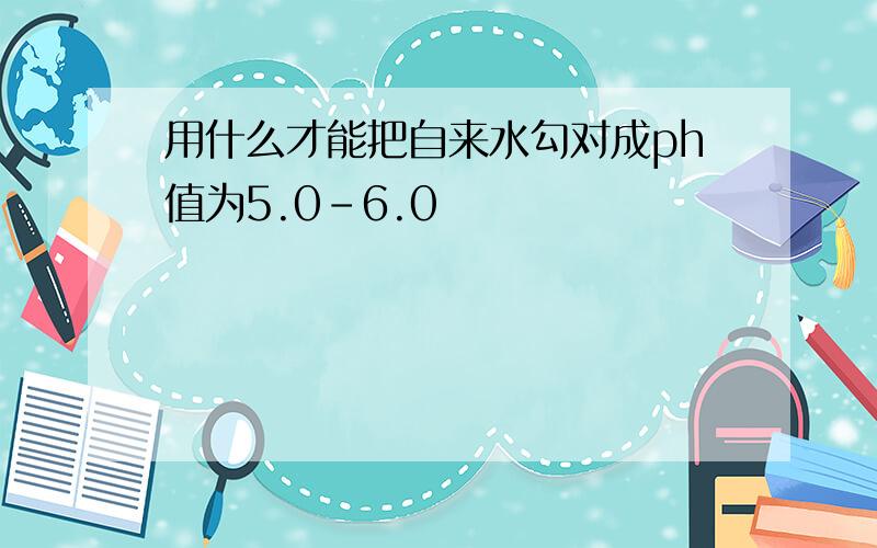 用什么才能把自来水勾对成ph值为5.0-6.0