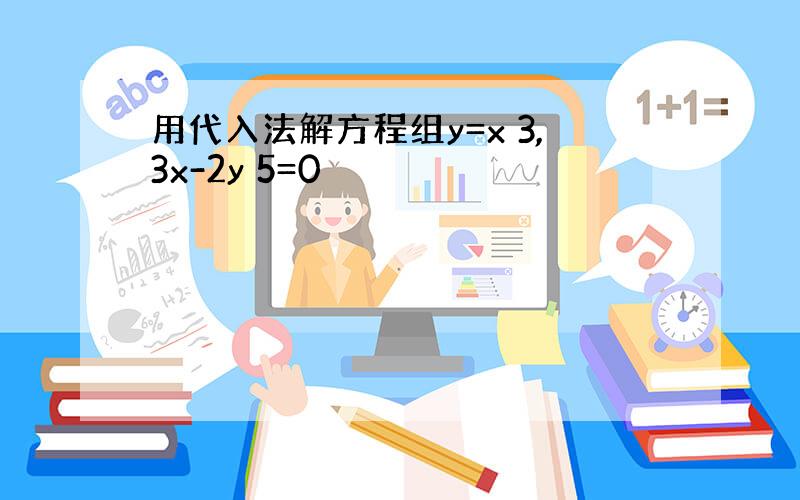 用代入法解方程组y=x 3,3x-2y 5=0