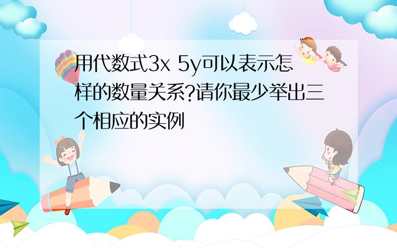 用代数式3x 5y可以表示怎样的数量关系?请你最少举出三个相应的实例