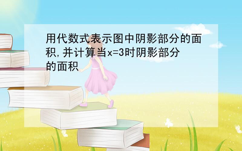 用代数式表示图中阴影部分的面积,并计算当x=3时阴影部分的面积