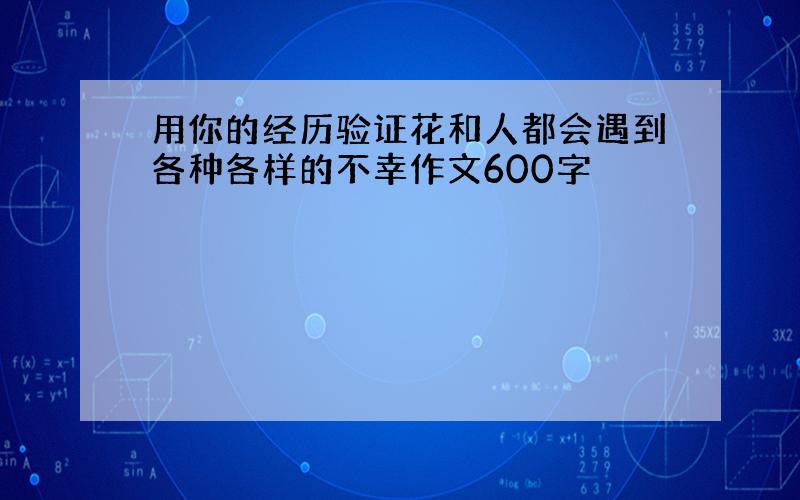 用你的经历验证花和人都会遇到各种各样的不幸作文600字