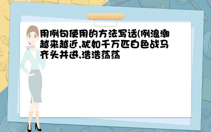 用例句使用的方法写话(例浪潮越来越近,犹如千万匹白色战马齐头并进,浩浩荡荡