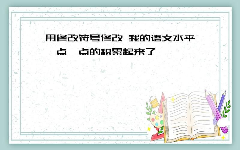 用修改符号修改 我的语文水平一点一点的积累起来了