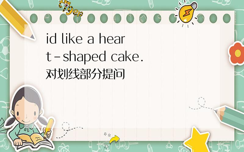 id like a heart-shaped cake.对划线部分提问