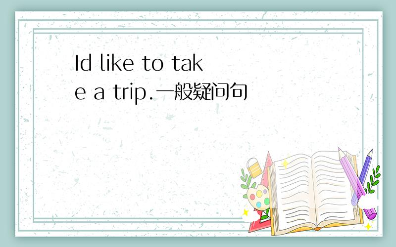 Id like to take a trip.一般疑问句