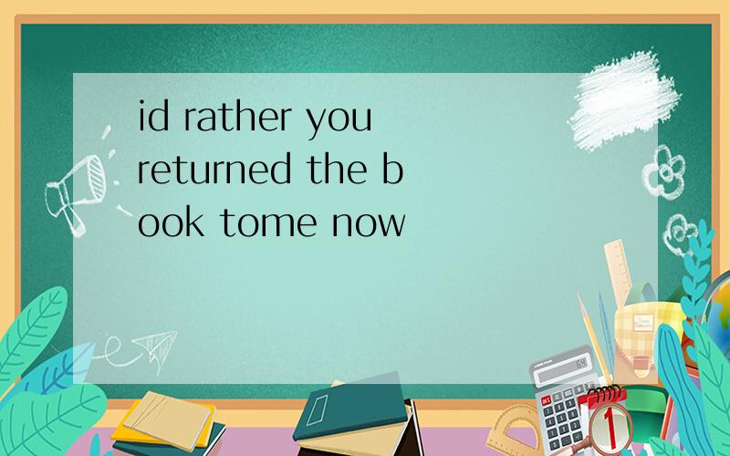 id rather you returned the book tome now