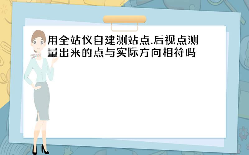 用全站仪自建测站点.后视点测量出来的点与实际方向相符吗