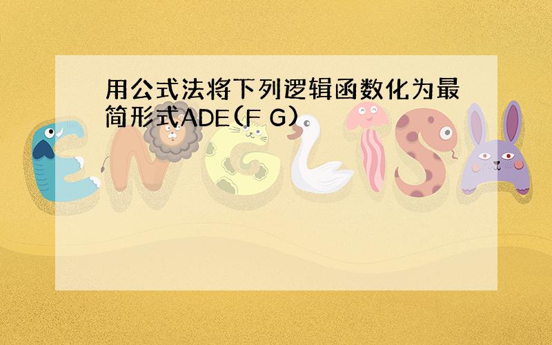 用公式法将下列逻辑函数化为最简形式ADE(F G)