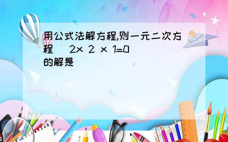 用公式法解方程,则一元二次方程 −2x 2 x 1=0 的解是