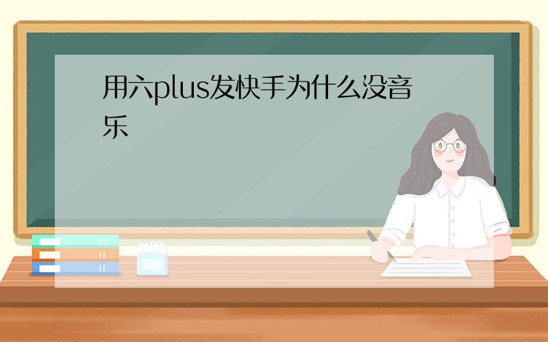 用六plus发快手为什么没音乐