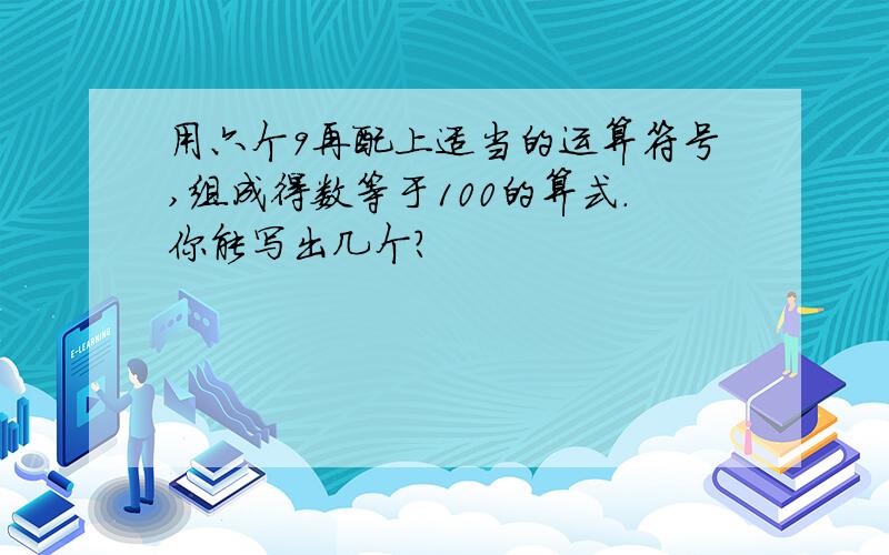 用六个9再配上适当的运算符号,组成得数等于100的算式.你能写出几个?