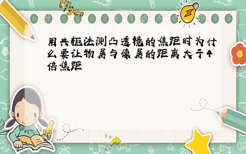 用共轭法测凸透镜的焦距时为什么要让物屏与像屏的距离大于4倍焦距