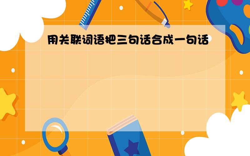 用关联词语把三句话合成一句话