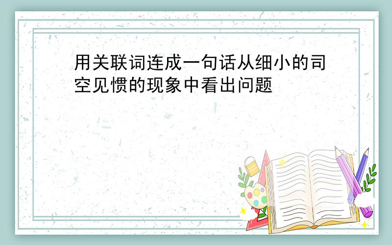 用关联词连成一句话从细小的司空见惯的现象中看出问题