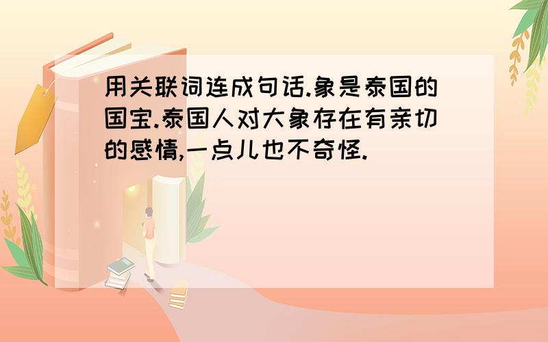 用关联词连成句话.象是泰国的国宝.泰国人对大象存在有亲切的感情,一点儿也不奇怪.