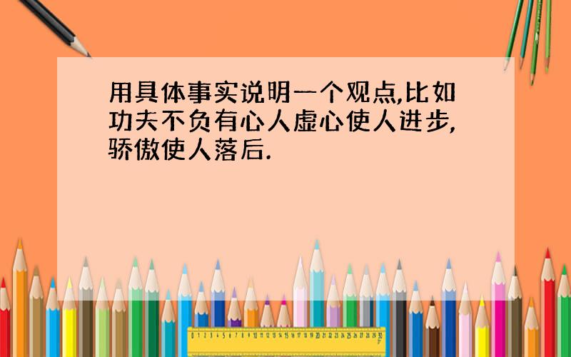 用具体事实说明一个观点,比如功夫不负有心人虚心使人进步,骄傲使人落后.