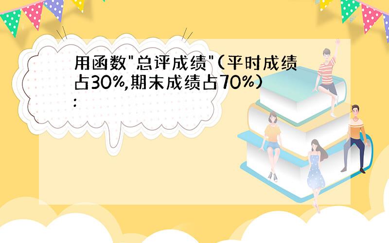 用函数"总评成绩"(平时成绩占30%,期末成绩占70%):