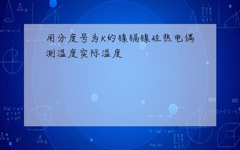 用分度号为K的镍镉镍硅热电偶测温度实际温度