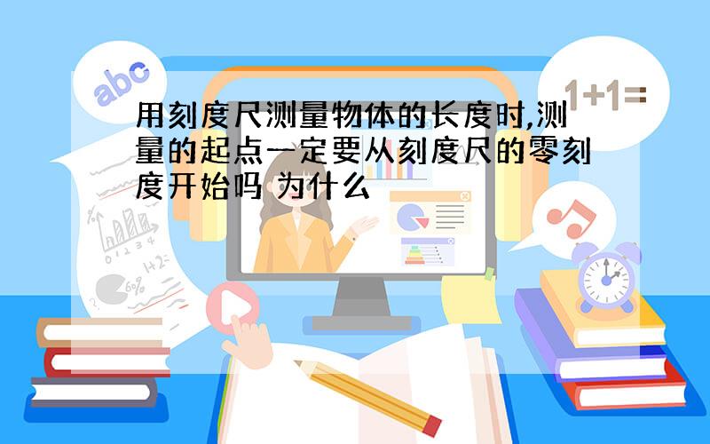 用刻度尺测量物体的长度时,测量的起点一定要从刻度尺的零刻度开始吗 为什么