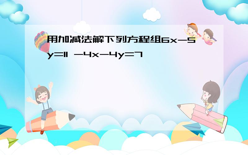 用加减法解下列方程组6x-5y=11 -4x-4y=7