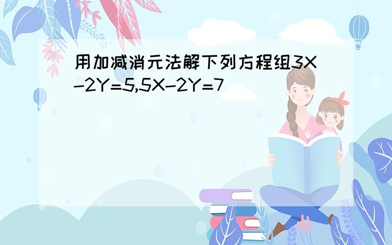 用加减消元法解下列方程组3X-2Y=5,5X-2Y=7