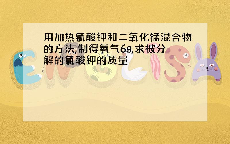 用加热氯酸钾和二氧化锰混合物的方法,制得氧气6g,求被分解的氯酸钾的质量