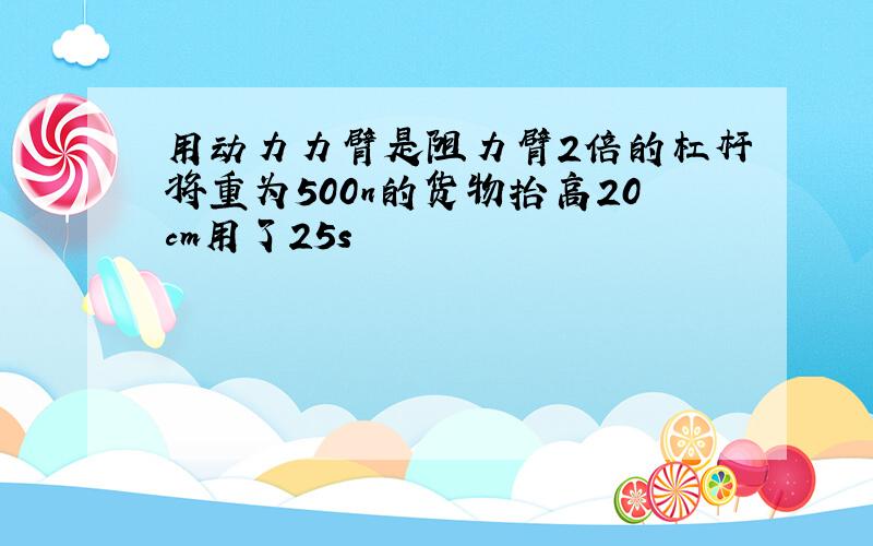 用动力力臂是阻力臂2倍的杠杆将重为500n的货物抬高20cm用了25s